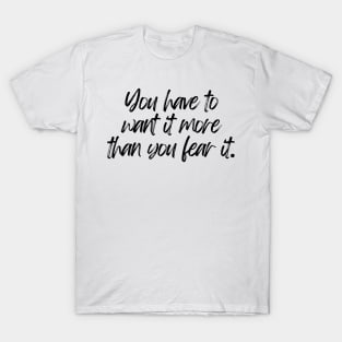 You have to want it more than you fear it - Motivational and Inspiring Work Quotes T-Shirt